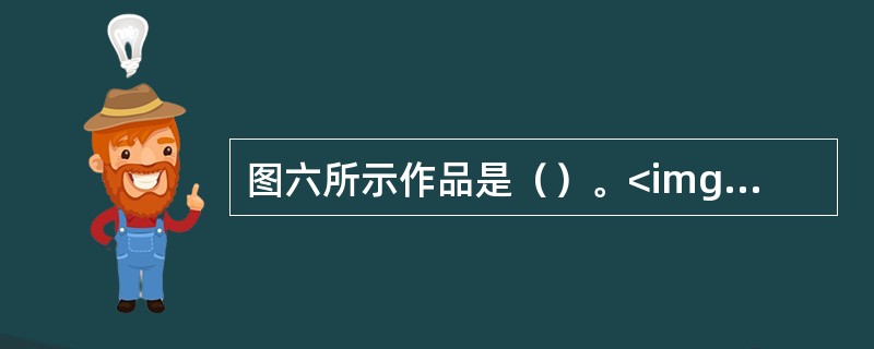 图六所示作品是（）。<img src="https:£¯£¯status.sha