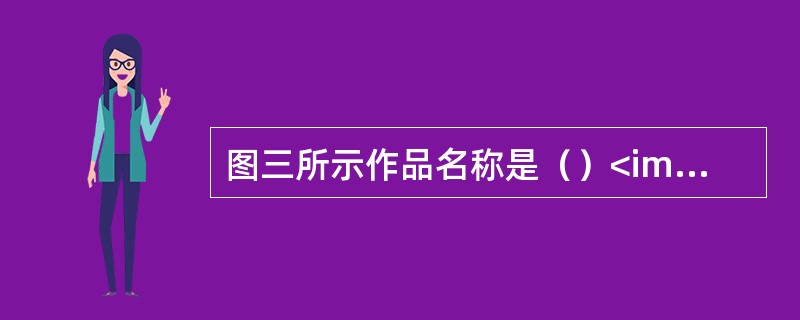 图三所示作品名称是（）<img src="https:£¯£¯status.sh