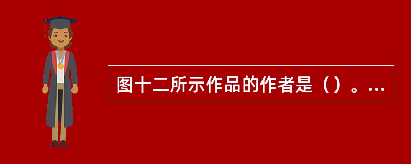 图十二所示作品的作者是（）。<img src="https:£¯£¯status