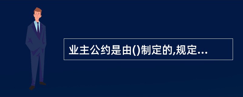 业主公约是由()制定的,规定业主在物业管理区域内有关物业使用、维护、管理等涉及业