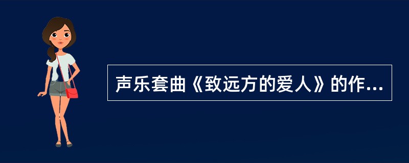 声乐套曲《致远方的爱人》的作曲家是（）。