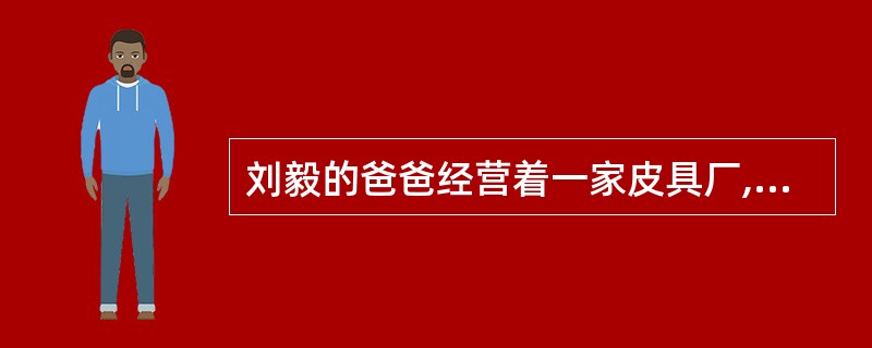 刘毅的爸爸经营着一家皮具厂,产品销往全国各地,近期正在计划推向国际市场。刘毅一直