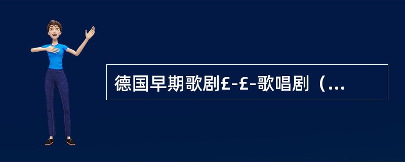 德国早期歌剧£­£­歌唱剧（Singspiel）的简况？