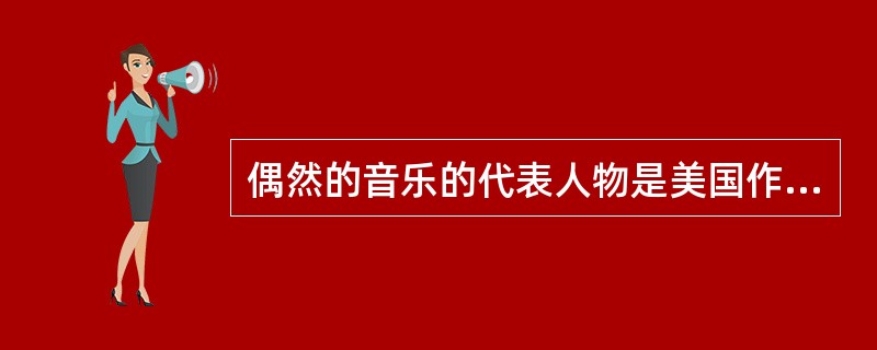 偶然的音乐的代表人物是美国作曲家（），他的第一首偶然音乐作品是（），根据中国的（