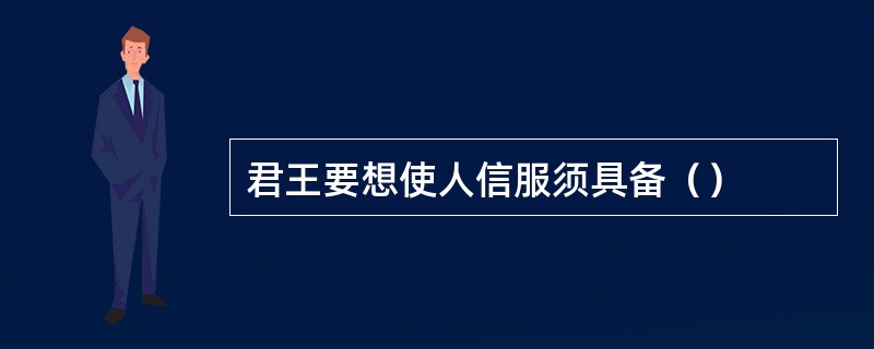 君王要想使人信服须具备（）