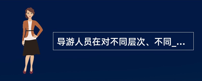 导游人员在对不同层次、不同__________情趣的游客进行导游讲解时,要尽可能