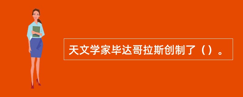 天文学家毕达哥拉斯创制了（）。