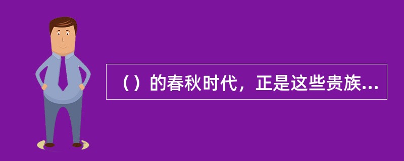 （）的春秋时代，正是这些贵族社会的精英们挽狂澜于即倒，显示出他们特殊的才干。 -