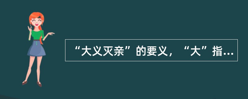 “大义灭亲”的要义，“大”指的是关系到（）的大道理、大道德。