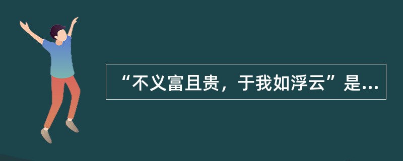 “不义富且贵，于我如浮云”是谁说的（）