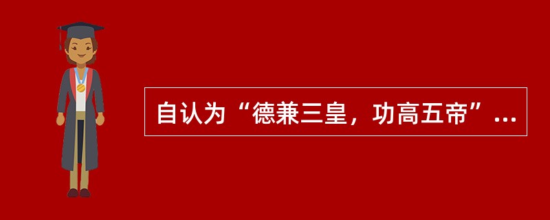 自认为“德兼三皇，功高五帝”的是我国历史上哪位著名的皇帝？（）