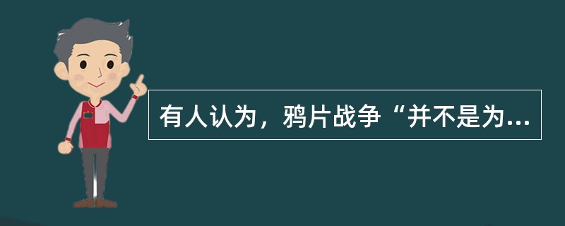 有人认为，鸦片战争“并不是为了维持鸦片贸易而进行的斗争，它不过是一个持续了20年