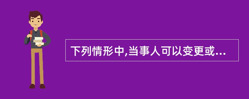 下列情形中,当事人可以变更或解除合同的是( )。