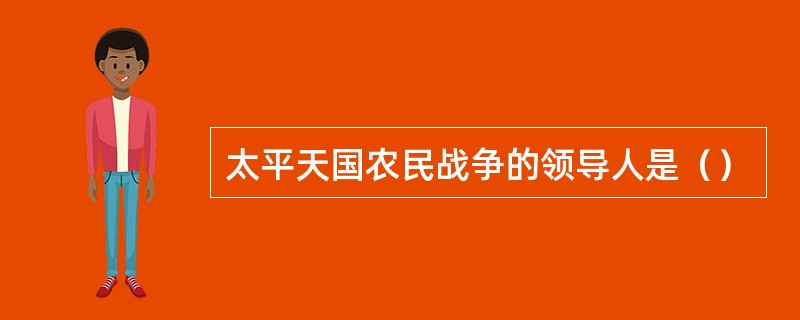 太平天国农民战争的领导人是（）