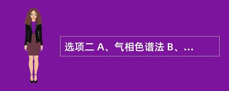 选项二 A、气相色谱法 B、原子吸收分光光度法 C、高效液相色谱法 D、红外分光