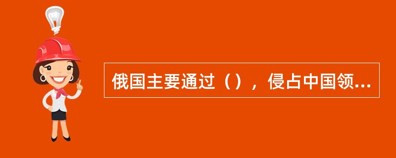 俄国主要通过（），侵占中国领土150万平方公里。