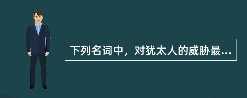下列名词中，对犹太人的威胁最大的是：（）。