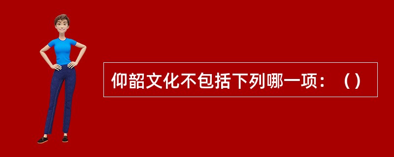 仰韶文化不包括下列哪一项：（）