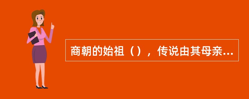 商朝的始祖（），传说由其母亲吞玄鸟蛋而生。