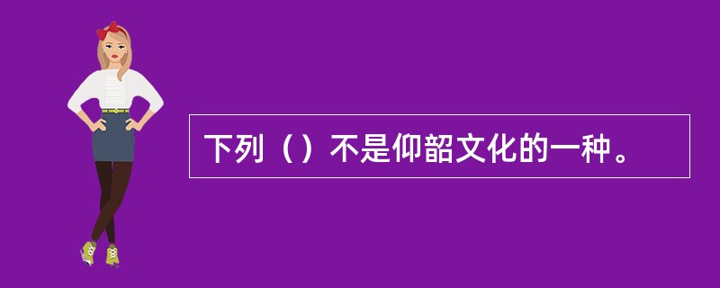 下列（）不是仰韶文化的一种。