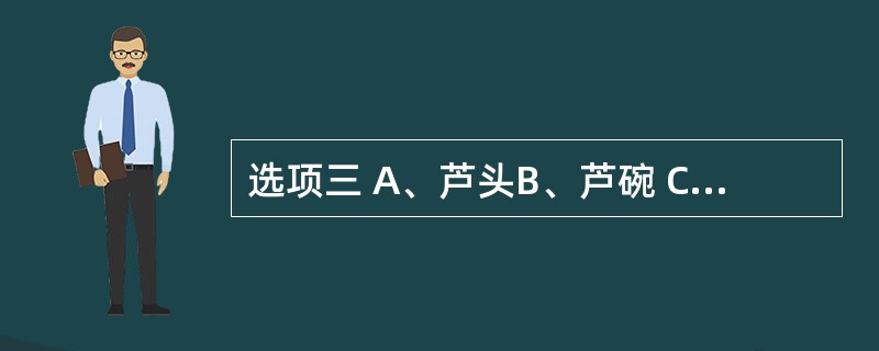 选项三 A、芦头B、芦碗 C、芋D、珍珠疙瘩 E、铁线纹 第67题:人参的根茎习