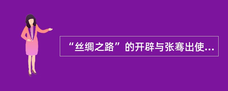 “丝绸之路”的开辟与张骞出使西域有直接关系，历史意义巨大。