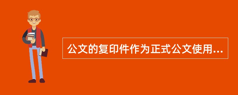 公文的复印件作为正式公文使用应当加盖复印机关生效章。( )