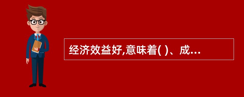 经济效益好,意味着( )、成本支出少、有用效果多。