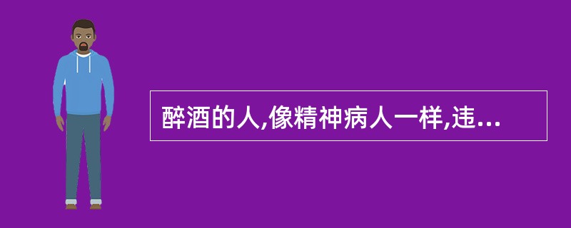 醉酒的人,像精神病人一样,违反治安管理的,不应处罚。( )