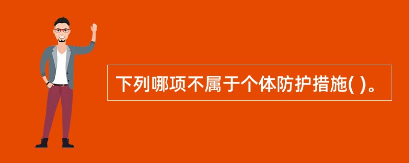 下列哪项不属于个体防护措施( )。