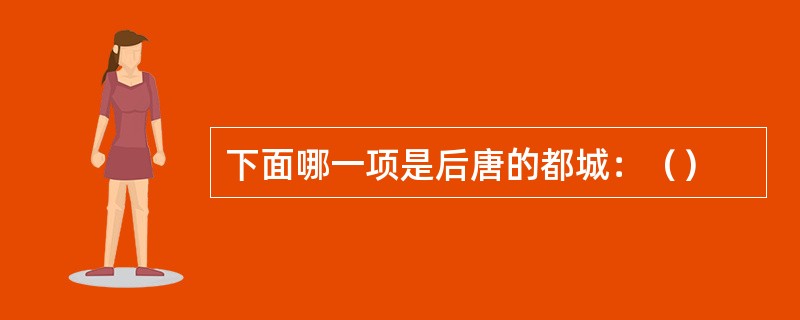 下面哪一项是后唐的都城：（）