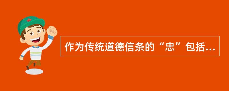 作为传统道德信条的“忠”包括哪些方面（）。