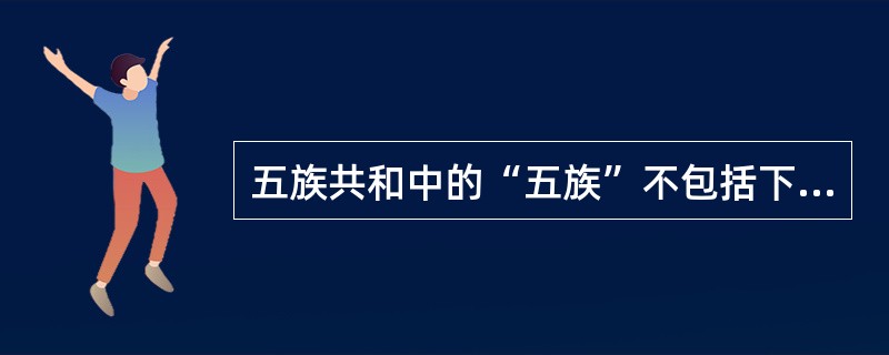 五族共和中的“五族”不包括下哪一族：（）