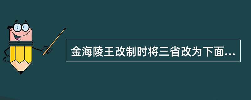 金海陵王改制时将三省改为下面哪一省：（）