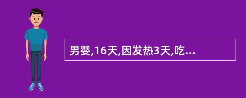 男婴,16天,因发热3天,吃奶差2天,伴嗜睡、呕吐入院,无腹泻。查体:体温38℃