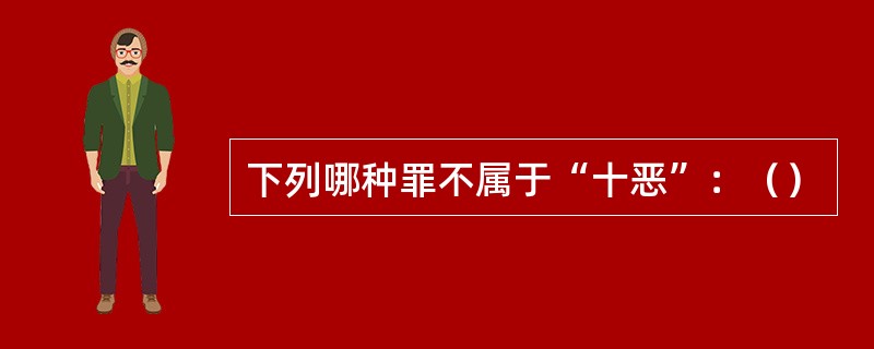 下列哪种罪不属于“十恶”：（）