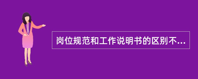 岗位规范和工作说明书的区别不包括( ).