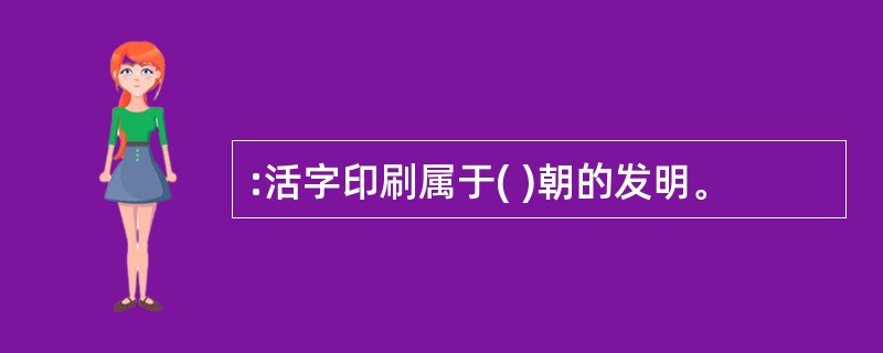 :活字印刷属于( )朝的发明。