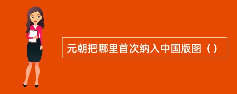 元朝把哪里首次纳入中国版图（）