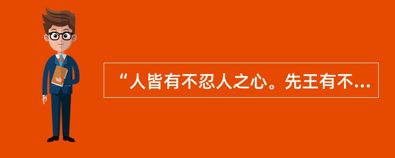 “人皆有不忍人之心。先王有不忍人之心，斯有不忍人之政矣。以不忍人之心，行不忍人之