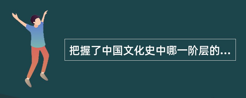 把握了中国文化史中哪一阶层的变迁的时候我们就很容易把握政治思想文化的演进（） -