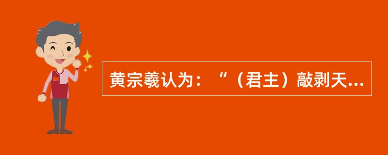 黄宗羲认为：“（君主）敲剥天下之骨髓，离散天下之子女，以奉我一人之淫乐，视为当然