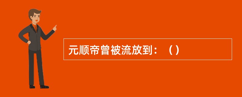 元顺帝曾被流放到：（）