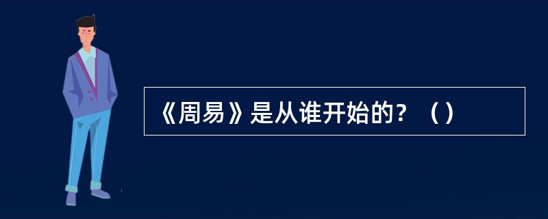 《周易》是从谁开始的？（）