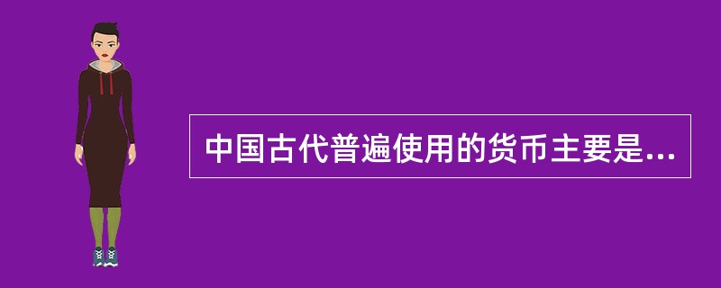 中国古代普遍使用的货币主要是什么（）