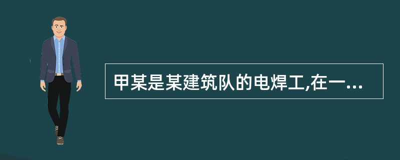甲某是某建筑队的电焊工,在一次建筑物装修的施工中,没有注意清除电焊作业下方堆放的