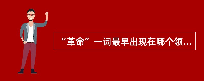 “革命”一词最早出现在哪个领域？（）