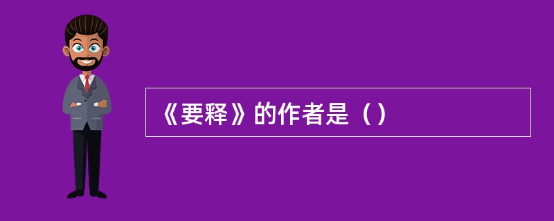 《要释》的作者是（）