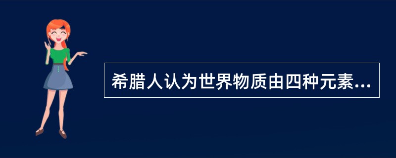 希腊人认为世界物质由四种元素组成，其中不包含以下哪种元素（）