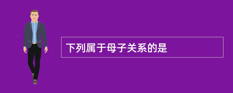 下列属于母子关系的是